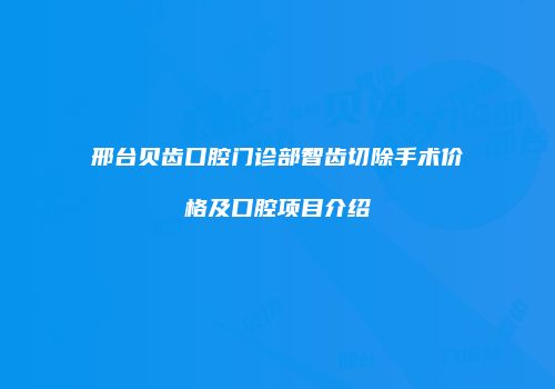 邢台贝齿口腔门诊部智齿切除手术价格及口腔项目介绍