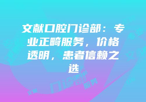 文献口腔门诊部：专业正畸服务，价格透明，患者信赖之选