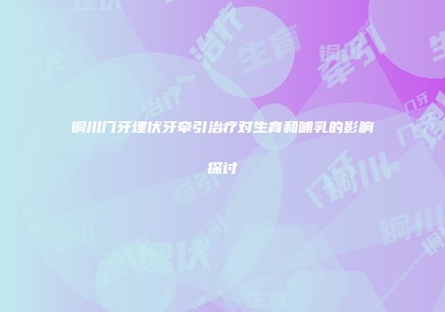 铜川门牙埋伏牙牵引治疗对生育和哺乳的影响探讨