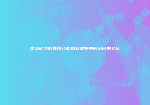 贵阳硅胶假体植入隆鼻效果好的医院名单公布