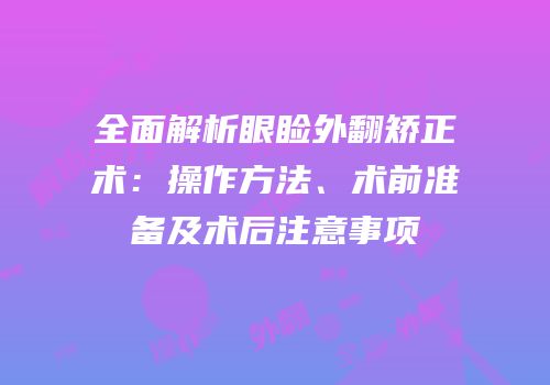 全面解析眼睑外翻矫正术：操作方法、术前准备及术后注意事项
