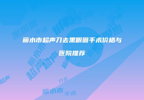 丽水市超声刀去黑眼圈手术价格与医院推荐