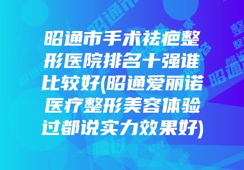 昭通市手术祛疤整形医院排名十强谁比较好(昭通爱丽诺医疗整形美容体验过都说实力效果好)