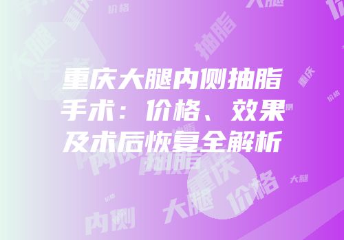 重庆大腿内侧抽脂手术：价格、效果及术后恢复全解析