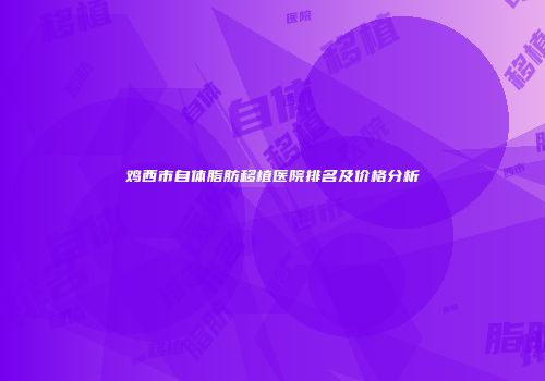 鸡西市自体脂肪移植医院排名及价格分析