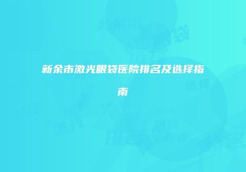 新余市激光眼袋医院排名及选择指南