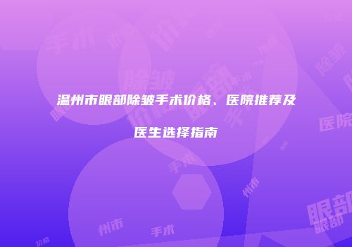 温州市眼部除皱手术价格、医院推荐及医生选择指南