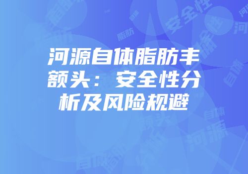 河源自体脂肪丰额头：安全性分析及风险规避