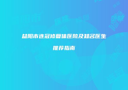 益阳市连冠修复体医院及知名医生推荐指南