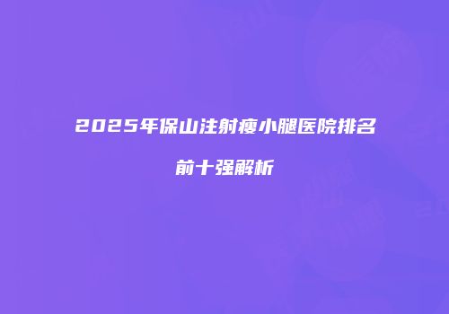 2025年保山注射瘦小腿医院排名前十强解析
