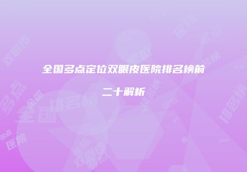 全国多点定位双眼皮医院排名榜前二十解析