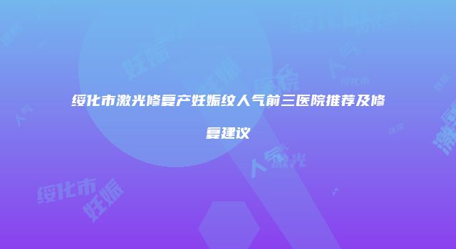 绥化市激光修复产妊娠纹人气前三医院推荐及修复建议