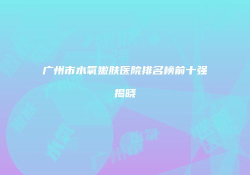 广州市水氧嫩肤医院排名榜前十强揭晓
