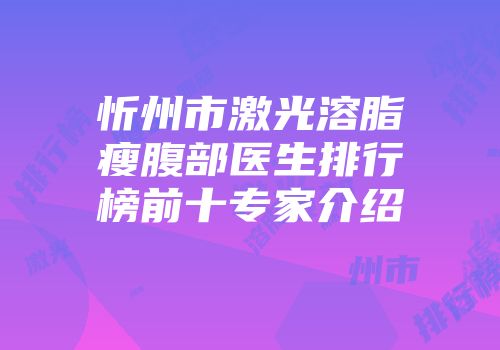 忻州市激光溶脂瘦腹部医生排行榜前十专家介绍