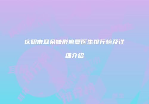 庆阳市耳朵畸形修复医生排行榜及详细介绍