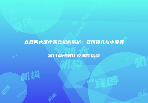 宜昌两大医疗美容机构解析：安琪贝儿与中爱美容门诊部对比及选择指南