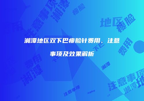 湘潭地区双下巴瘦脸针费用、注意事项及效果解析