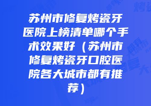 苏州市修复烤瓷牙医院上榜清单哪个手术效果好（苏州市修复烤瓷牙口腔医院各大城市都有推荐）