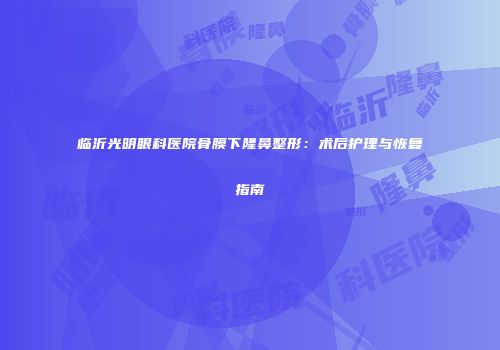 临沂光明眼科医院骨膜下隆鼻整形：术后护理与恢复指南