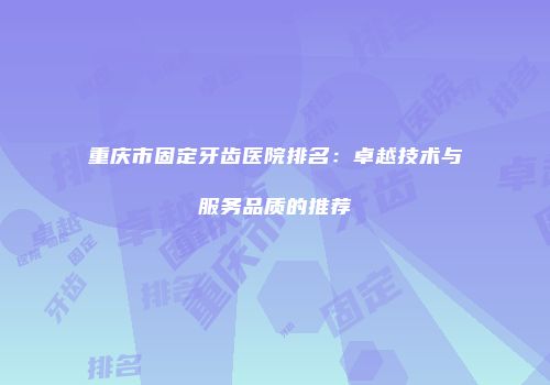 重庆市固定牙齿医院排名：卓越技术与服务品质的推荐