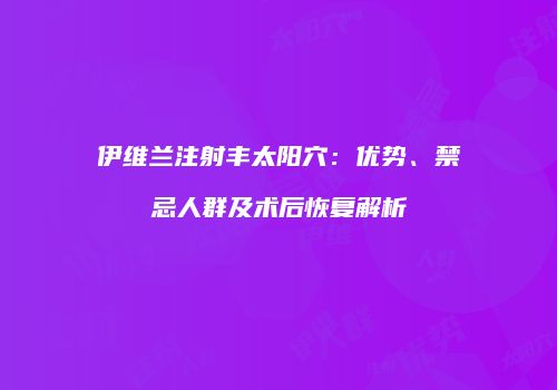 伊维兰注射丰太阳穴：优势、禁忌人群及术后恢复解析