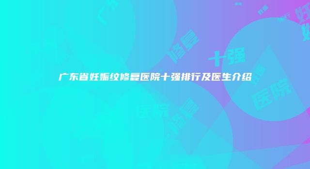广东省妊娠纹修复医院十强排行及医生介绍