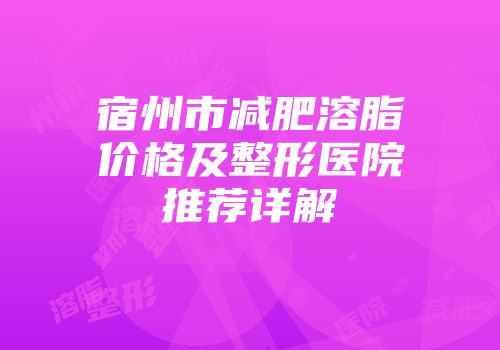 宿州市减肥溶脂价格及整形医院推荐详解