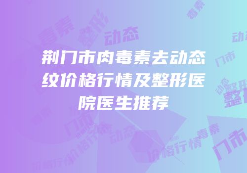 荆门市肉毒素去动态纹价格行情及整形医院医生推荐