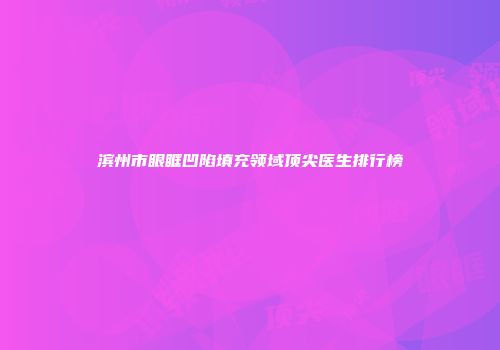 滨州市眼眶凹陷填充领域顶尖医生排行榜