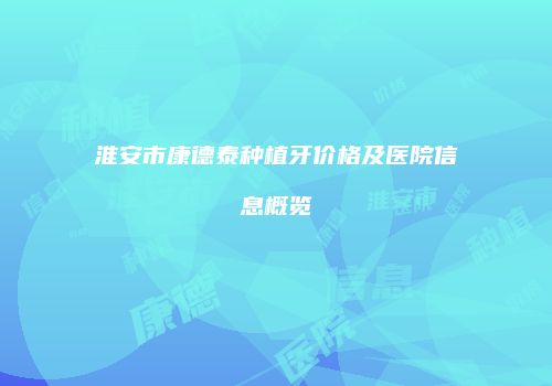 淮安市康德泰种植牙价格及医院信息概览
