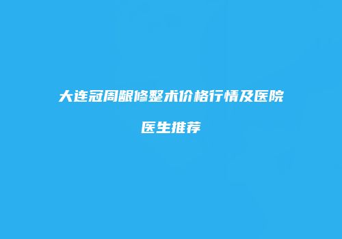 大连冠周龈修整术价格行情及医院医生推荐