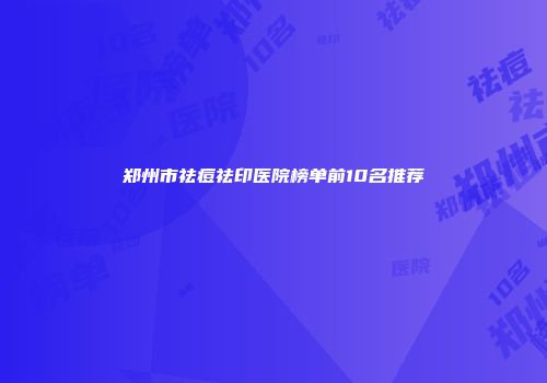 郑州市祛痘祛印医院榜单前10名推荐