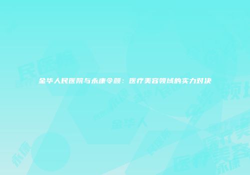 金华人民医院与永康令颜：医疗美容领域的实力对决