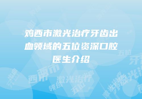 鸡西市激光治疗牙齿出血领域的五位资深口腔医生介绍