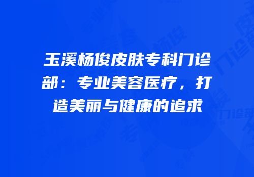 玉溪杨俊皮肤专科门诊部：专业美容医疗，打造美丽与健康的追求