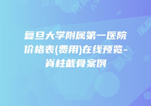 复旦大学附属第一医院价格表(费用)在线预览-脊柱截骨案例