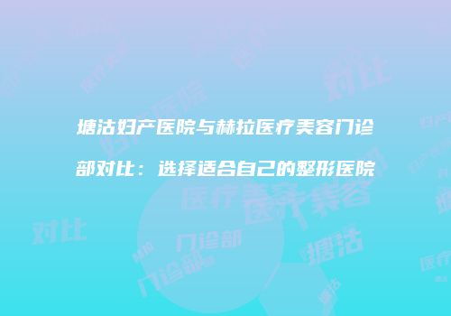 塘沽妇产医院与赫拉医疗美容门诊部对比：选择适合自己的整形医院