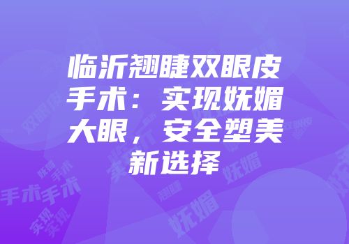 临沂翘睫双眼皮手术：实现妩媚大眼，安全塑美新选择