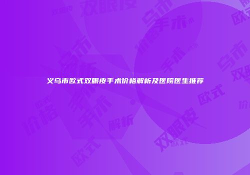 义乌市欧式双眼皮手术价格解析及医院医生推荐