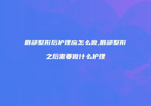 唇部整形后护理应怎么做,唇部整形之后需要做什么护理