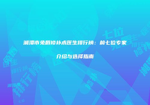 湘潭市兔唇修补术医生排行榜：前七位专家介绍与选择指南