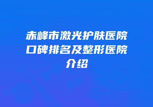 赤峰市激光护肤医院口碑排名及整形医院介绍