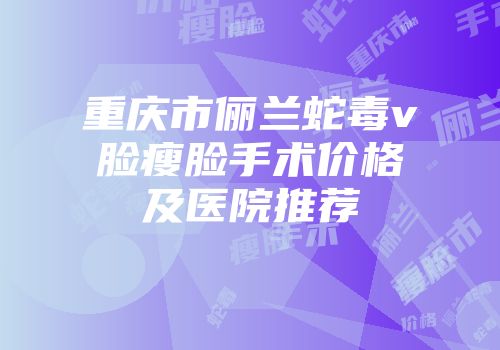 重庆市俪兰蛇毒v脸瘦脸手术价格及医院推荐