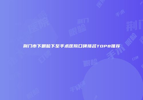 荆门市下眼睑下至手术医院口碑排名TOP8推荐