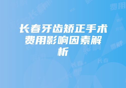 长春牙齿矫正手术费用影响因素解析
