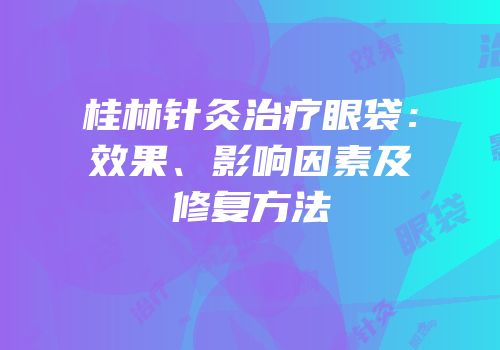 桂林针灸治疗眼袋：效果、影响因素及修复方法
