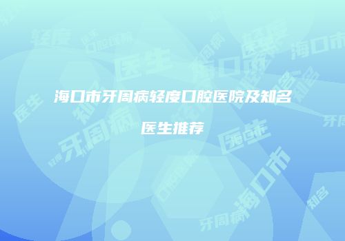 海口市牙周病轻度口腔医院及知名医生推荐