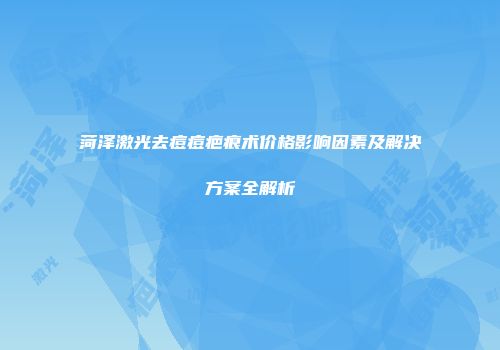 菏泽激光去痘痘疤痕术价格影响因素及解决方案全解析