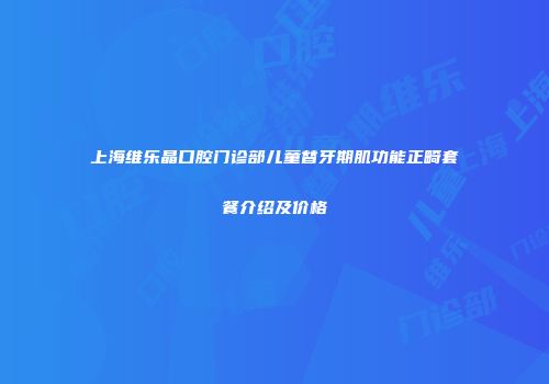 上海维乐晶口腔门诊部儿童替牙期肌功能正畸套餐介绍及价格