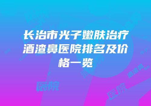 长治市光子嫩肤治疗酒渣鼻医院排名及价格一览